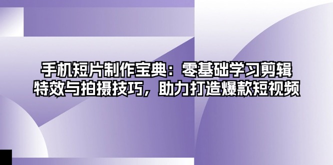 手机短片制作宝典：零基础学习剪辑、特效与拍摄技巧，助力打造爆款短视频-优创项目网