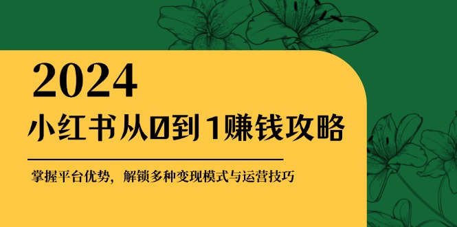 小红书从0到1赚钱攻略：掌握平台优势，解锁多种变现赚钱模式与运营技巧-优创项目网