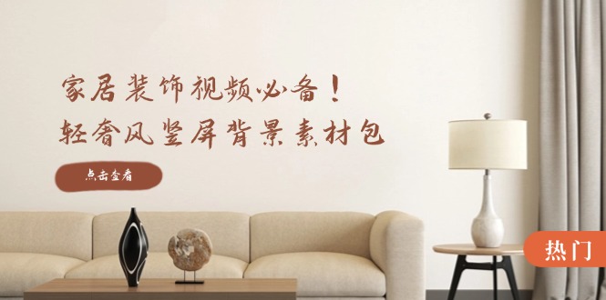 家居装饰视频必备！轻奢风竖屏背景素材包，含清晰、中间虚化、全屏虚化-优创项目网