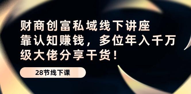 财商·创富私域线下讲座：靠认知赚钱，多位年入千万级大佬分享干货！-优创项目网