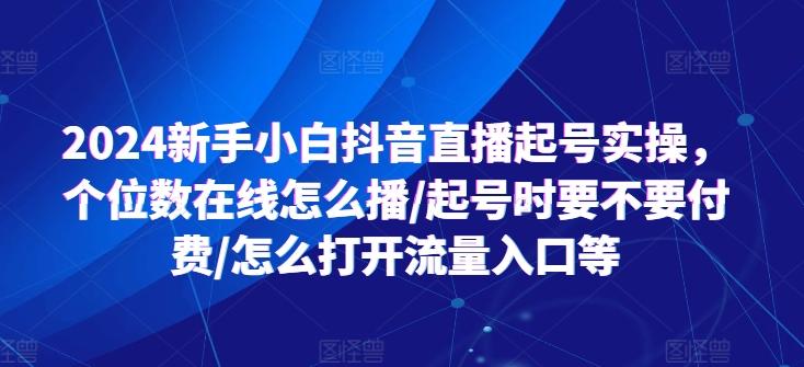 2024新手小白抖音直播起号实操，个位数在线怎么播/起号时要不要付费/怎么打开流量入口等-优创项目网