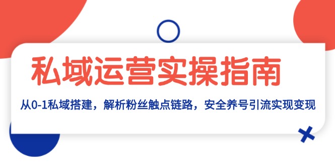 私域运营实操指南：从0-1私域搭建，解析粉丝触点链路，安全养号引流变现-优创项目网