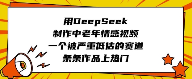 用DeepSeek制作中老年情感视频，一个被严重低估的赛道，条条作品上热门-优创项目网