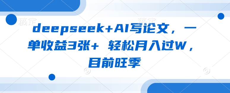deepseek+AI写论文，一单收益3张+ 轻松月入过W，目前旺季-优创项目网