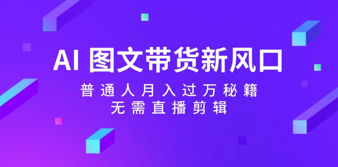 AI图文带货新风口：普通人月入过万秘籍，无需直播剪辑-优创项目网