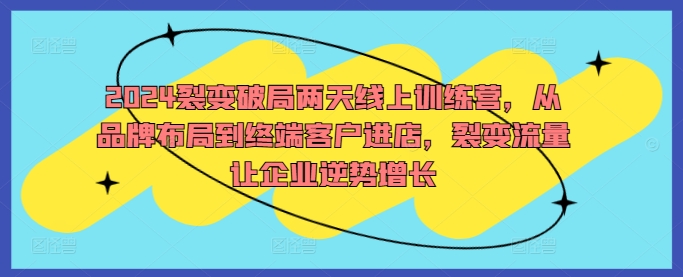 2024裂变破局两天线上训练营，从品牌布局到终端客户进店，裂变流量让企业逆势增长-优创项目网