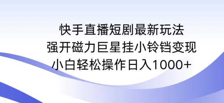 快手直播短剧最新玩法，强开磁力巨星挂小铃铛变现，小白轻松操作日入1000+【揭秘】-优创项目网