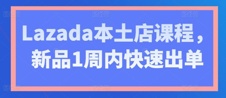 Lazada本土店课程，新品1周内快速出单-优创项目网