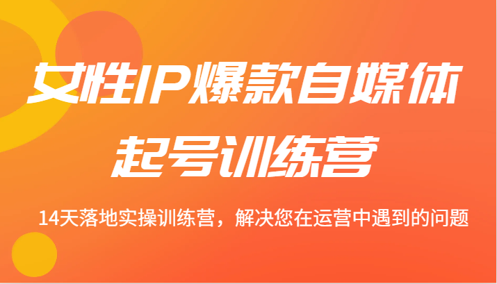 女性IP爆款自媒体起号训练营 14天落地实操训练营，解决您在运营中遇到的问题-优创项目网