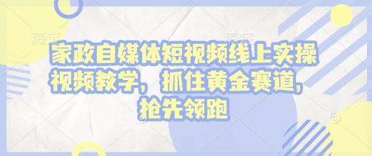 家政自媒体短视频线上实操视频教学，抓住黄金赛道，抢先领跑!-优创项目网