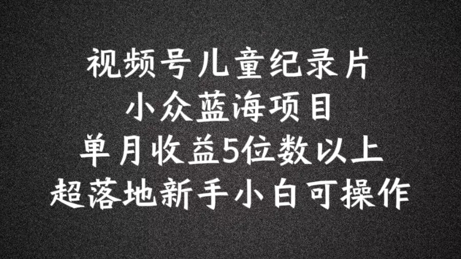 2024蓝海项目视频号儿童纪录片科普，单月收益5位数以上，新手小白可操作【揭秘】-优创项目网