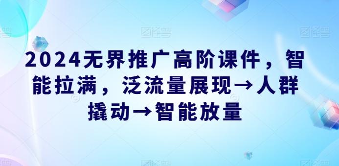 2024无界推广高阶课件，智能拉满，泛流量展现→人群撬动→智能放量-优创项目网