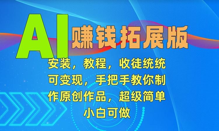 AI赚钱拓展版，安装，教程，收徒统统可变现，手把手教你制作原创作品，超级简单，小白可做【揭秘】-优创项目网