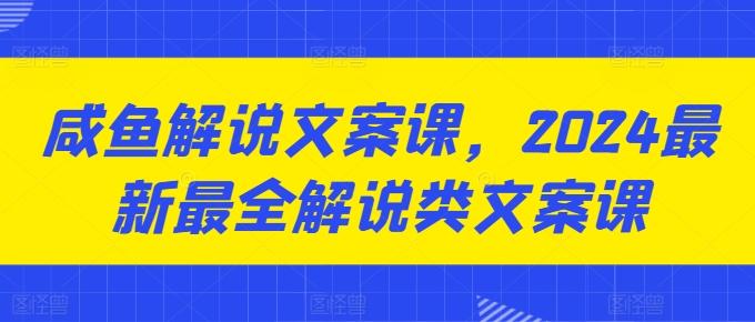 咸鱼解说文案课，2024最新最全解说类文案课-优创项目网