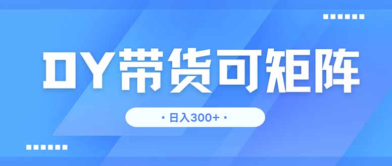 DY带货，日入300＋矩阵无上限-优创项目网