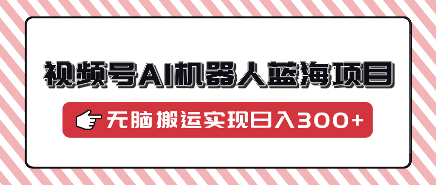 视频号AI机器人蓝海项目，操作简单适合0基础小白，无脑搬运实现日入300+-优创项目网