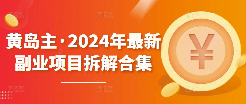 黄岛主·2024年最新副业项目拆解合集【无水印】-优创项目网
