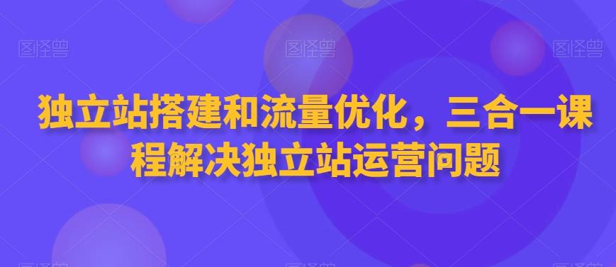 独立站搭建和流量优化，三合一课程解决独立站运营问题-优创项目网