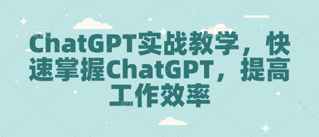 ChatGPT实战教学，快速掌握ChatGPT，提高工作效率-优创项目网