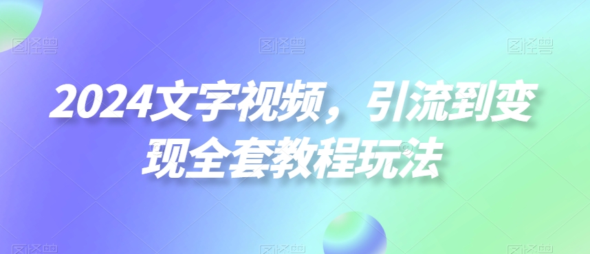 2024文字视频，引流到变现全套教程玩法【揭秘】-优创项目网