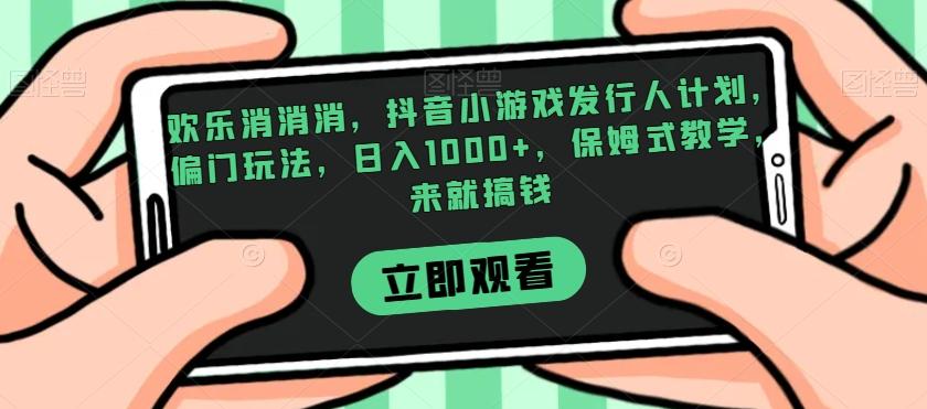 欢乐消消消，抖音小游戏发行人计划，偏门玩法，日入1000+，保姆式教学，来就搞钱-优创项目网