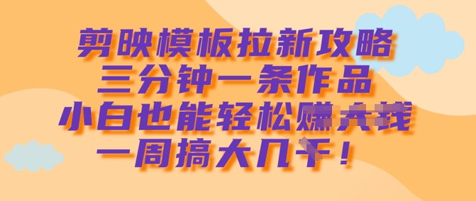 剪映模板拉新攻略，三分钟一条作品，小白也能轻松一周搞大几k-优创项目网