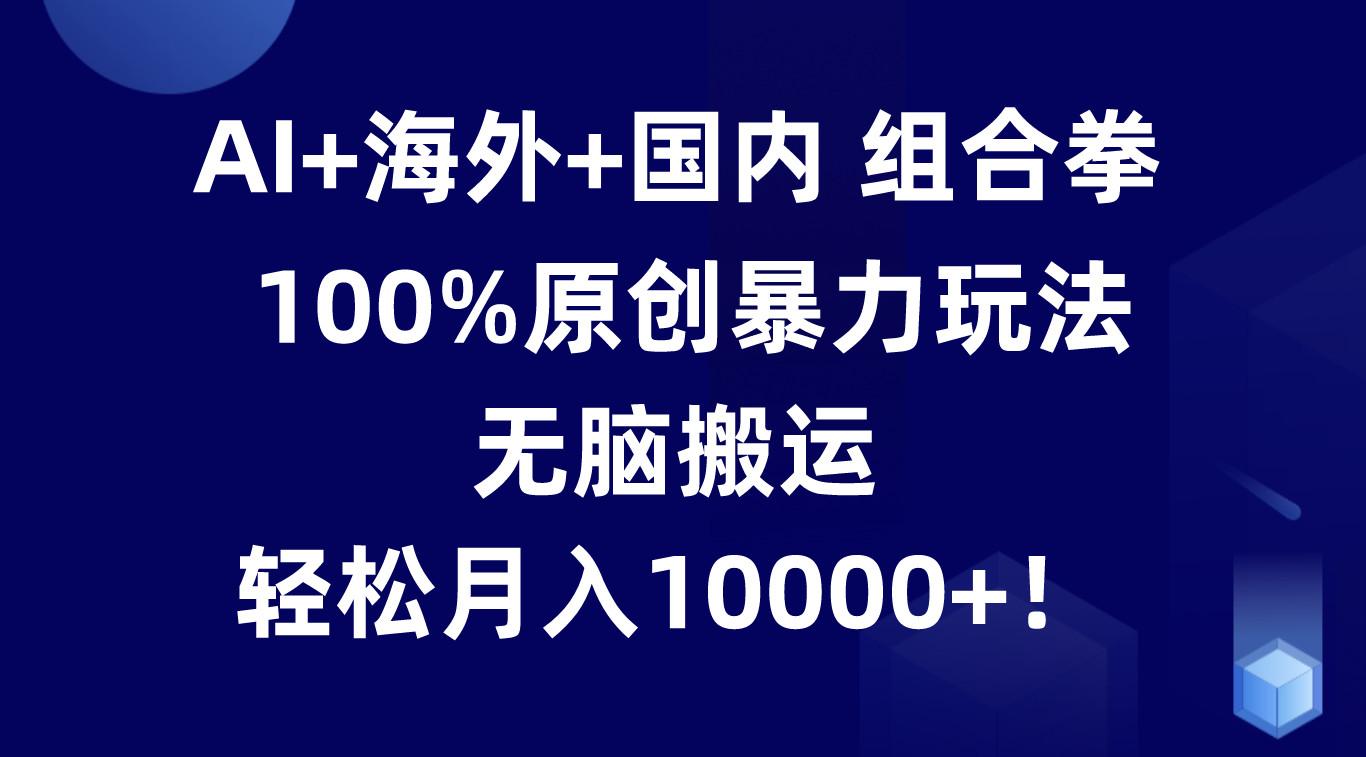 AI+海外+国内组合拳，100%原创暴力玩法，无脑搬运，轻松月入10000+！-优创项目网