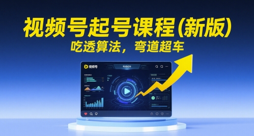 视频号起号课程(新版)，吃透算法，弯道超车-优创项目网