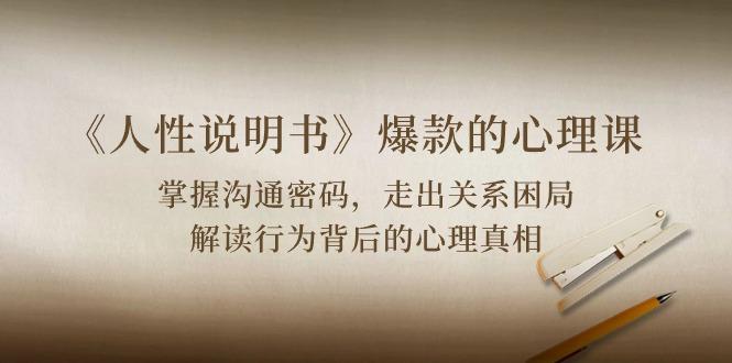 《人性 说明书》爆款的心理课：沟通密码/关系困局/解读行为背后心理真相-优创项目网