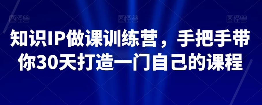 知识IP做课训练营，手把手带你30天打造一门自己的课程-优创项目网
