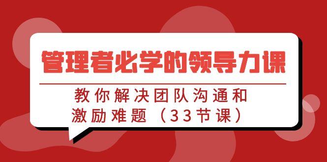管理者必学的领导力课：教你解决团队沟通和激励难题(33节课)-优创项目网