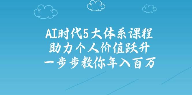 人工智能时代五大体系课程：助力个人价值跃升，一步步教你年入百万-优创项目网