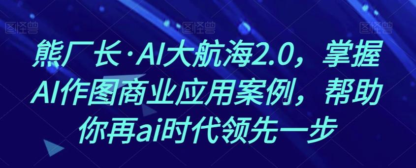 熊厂长·AI大航海2.0，掌握AI作图商业应用案例，帮助你再ai时代领先一步-优创项目网