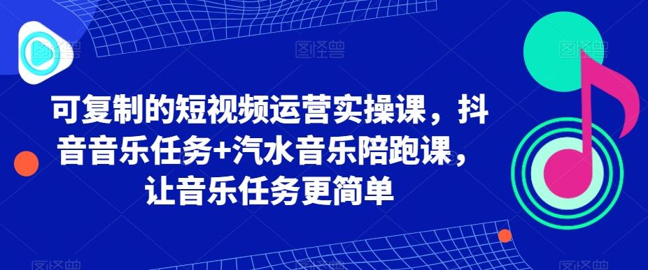 可复制的短视频运营实操课，抖音音乐任务+汽水音乐陪跑课，让音乐任务更简单-优创项目网