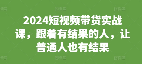 2024短视频带货实战课，跟着有结果的人，让普通人也有结果-优创项目网