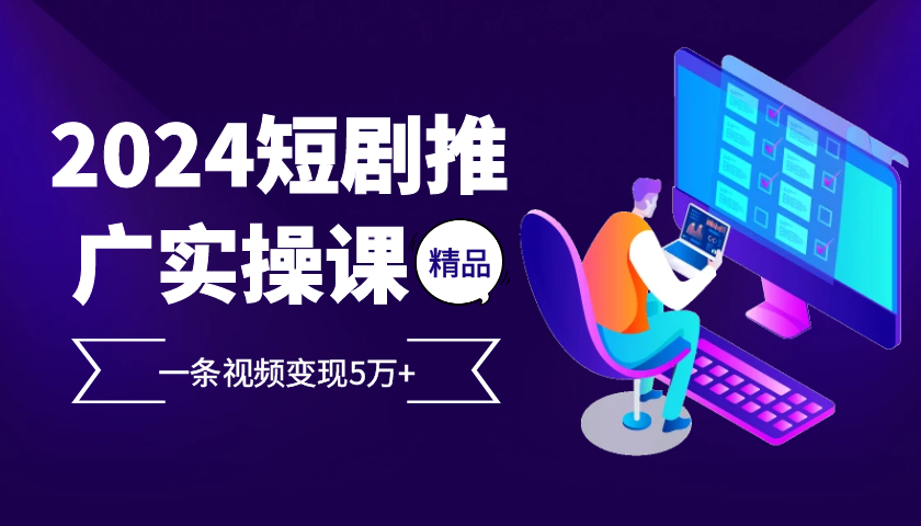 2024最火爆的项目短剧推广实操课，一条视频变现5万+【附软件工具】-优创项目网