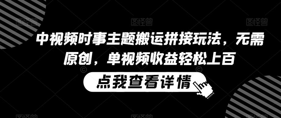 中视频时事主题搬运拼接玩法，无需原创，单视频收益轻松上百【揭秘】-优创项目网