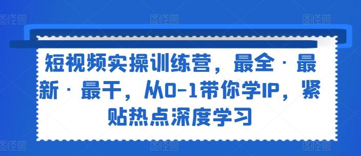 短视频实操训练营，最全·最新·最干，从0-1带你学IP，紧贴热点深度学习-优创项目网