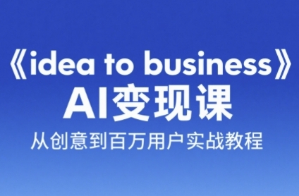 《idea to business》AI变成变现课，从创意到百万用户实战教程-优创项目网