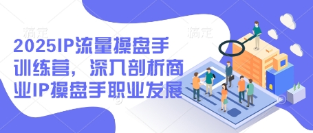 2025IP流量操盘手训练营，深入剖析商业IP操盘手职业发展(更新)-优创项目网