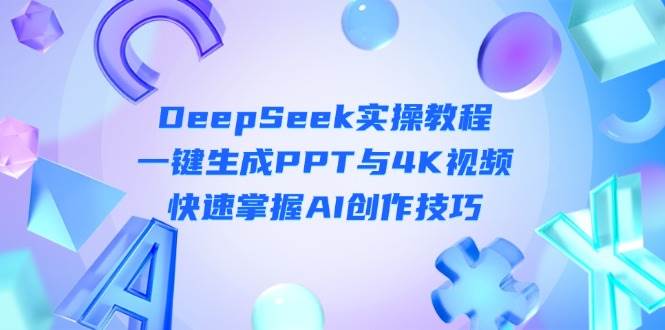 DeepSeek入门实操教程：一键生成PPT与4K视频，快速掌握AI创作技巧-优创项目网