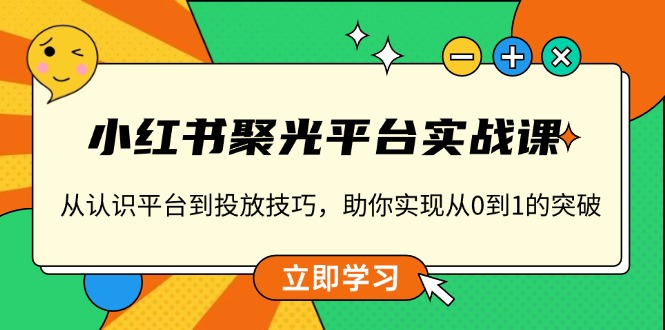 小红书 聚光平台实战课，从认识平台到投放技巧，助你实现从0到1的突破-优创项目网