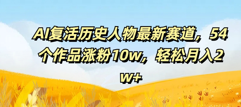 AI复活历史人物最新赛道，54个作品涨粉10w，轻松月入2w+【揭秘】-优创项目网
