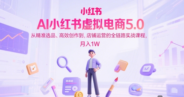 AI小红书虚拟电商5.0，从精准选品、高效创作到，店铺运营的全链路实战课程，月入1W(更新中)-优创项目网