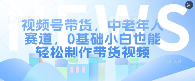 视频号带货，中老年人赛道，0基础小白也能轻松制作带货视频-优创项目网