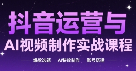 抖音运营与AI视频制作实战课程，爆款选题-AI特效制作-账号搭建-优创项目网