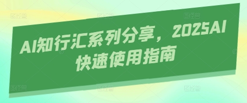 AI知行汇系列分享，2025AI快速使用指南-优创项目网