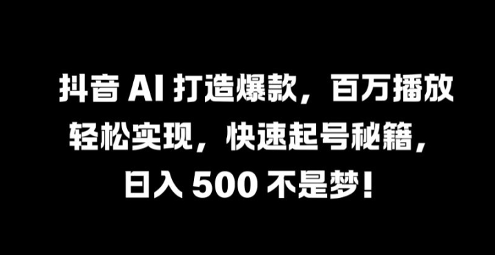 抖音 AI 打造爆款，百万播放轻松实现，快速起号秘籍【揭秘】-优创项目网