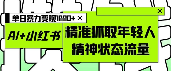 AI+小红书图文，精准抓取年轻人精神状态流量，单日暴力变现多张-优创项目网