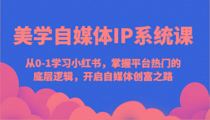 美学自媒体IP系统课-从0-1学习小红书，掌握平台热门的底层逻辑，开启自媒体创富之路-优创项目网